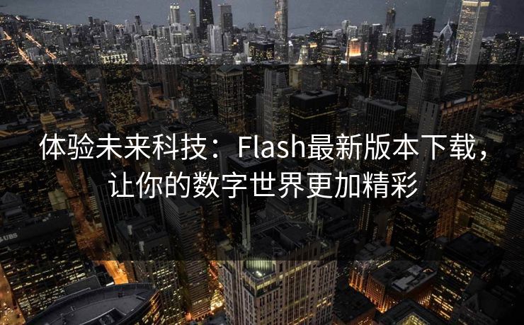 体验未来科技：Flash最新版本下载，让你的数字世界更加精彩