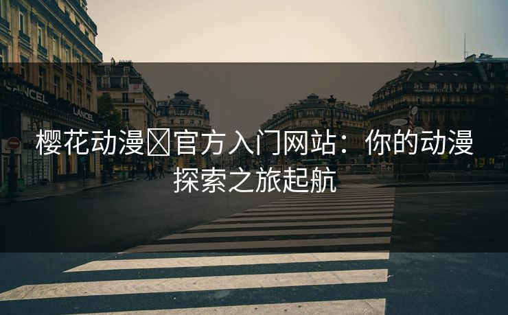 樱花动漫 官方入门网站：你的动漫探索之旅起航