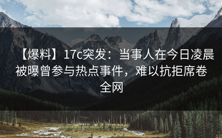 【爆料】17c突发：当事人在今日凌晨被曝曾参与热点事件，难以抗拒席卷全网