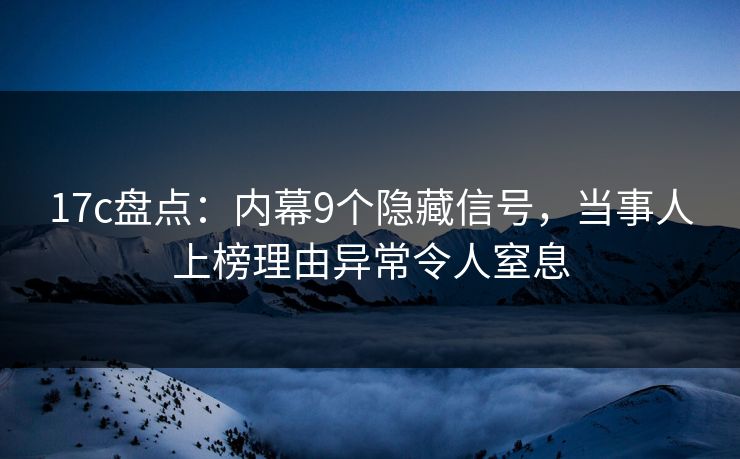 17c盘点：内幕9个隐藏信号，当事人上榜理由异常令人窒息