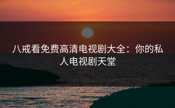 八戒看免费高清电视剧大全：你的私人电视剧天堂