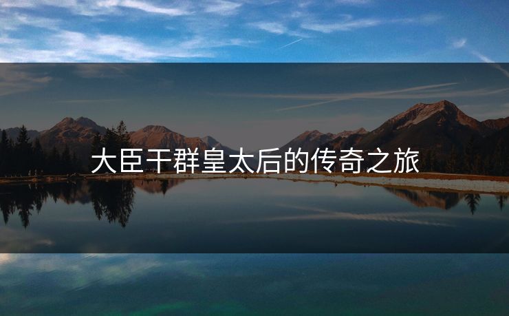 大臣干群皇太后的传奇之旅