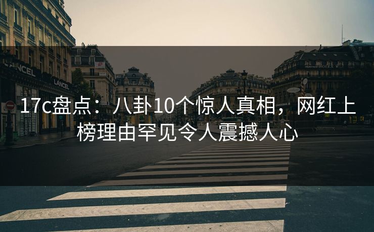 17c盘点：八卦10个惊人真相，网红上榜理由罕见令人震撼人心
