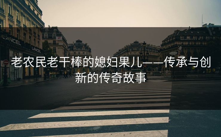 老农民老干棒的媳妇果儿——传承与创新的传奇故事