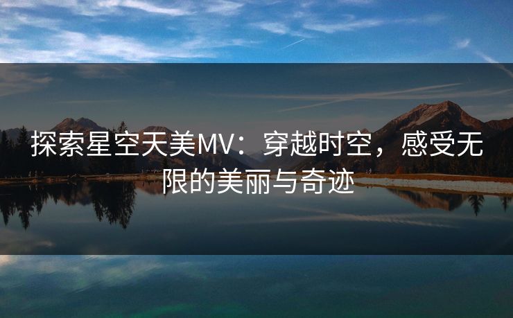 探索星空天美MV：穿越时空，感受无限的美丽与奇迹