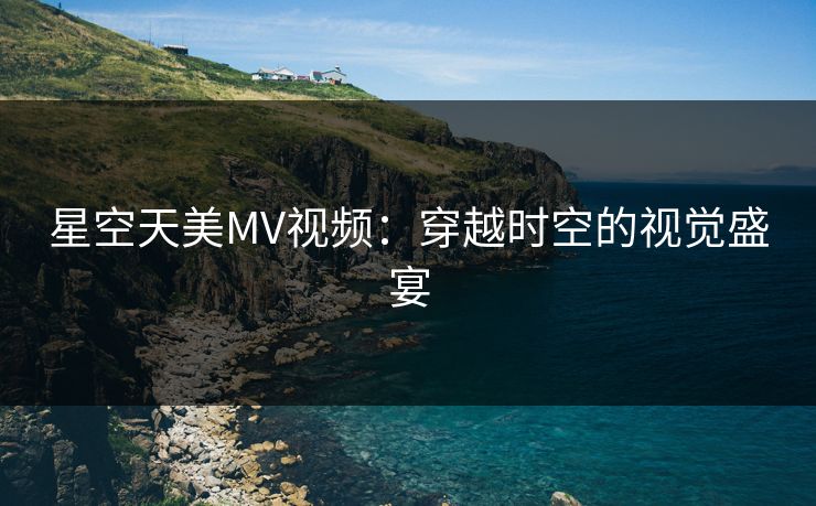 星空天美MV视频：穿越时空的视觉盛宴