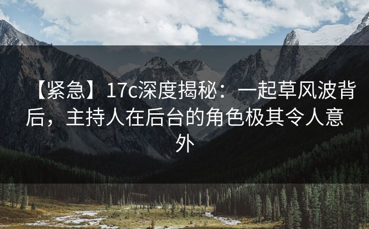 【紧急】17c深度揭秘：一起草风波背后，主持人在后台的角色极其令人意外