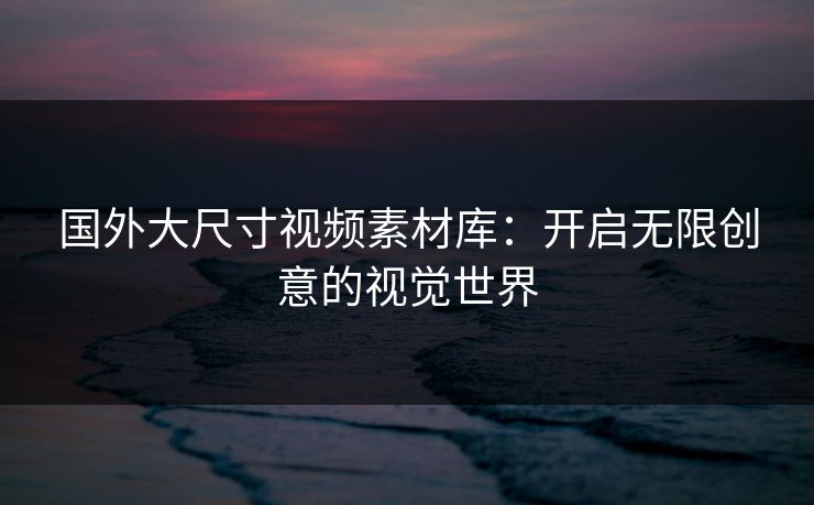 国外大尺寸视频素材库：开启无限创意的视觉世界