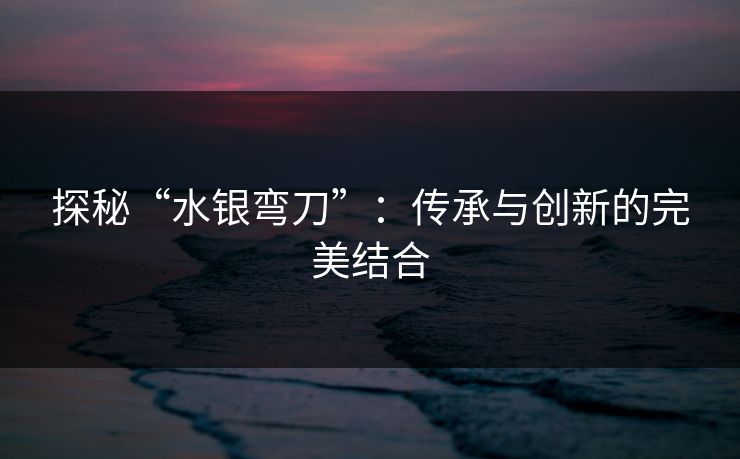 探秘“水银弯刀”：传承与创新的完美结合