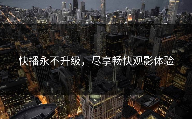 快播永不升级，尽享畅快观影体验