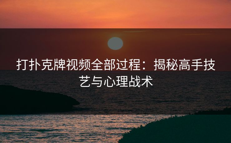 打扑克牌视频全部过程：揭秘高手技艺与心理战术