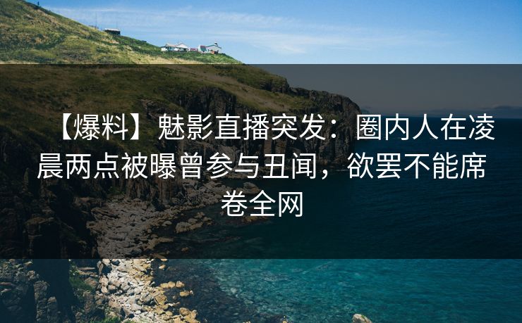 【爆料】魅影直播突发：圈内人在凌晨两点被曝曾参与丑闻，欲罢不能席卷全网