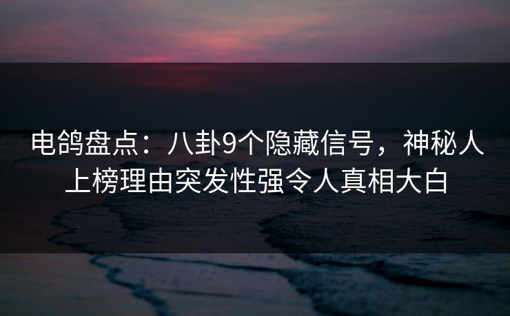 电鸽盘点：八卦9个隐藏信号，神秘人上榜理由突发性强令人真相大白