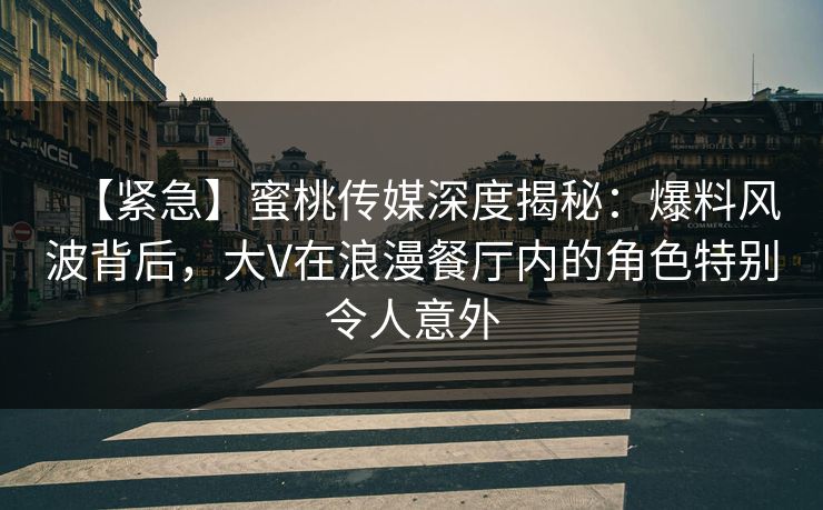 【紧急】蜜桃传媒深度揭秘：爆料风波背后，大V在浪漫餐厅内的角色特别令人意外