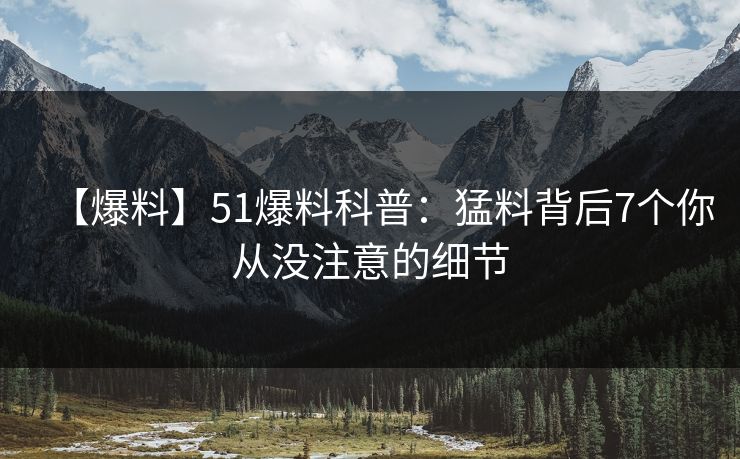 【爆料】51爆料科普：猛料背后7个你从没注意的细节