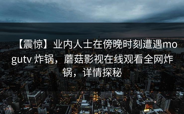 【震惊】业内人士在傍晚时刻遭遇mogutv 炸锅，蘑菇影视在线观看全网炸锅，详情探秘