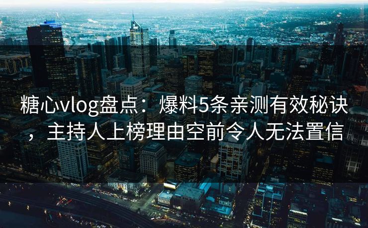 糖心vlog盘点：爆料5条亲测有效秘诀，主持人上榜理由空前令人无法置信