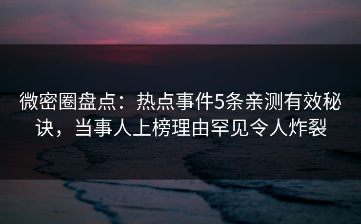 微密圈盘点：热点事件5条亲测有效秘诀，当事人上榜理由罕见令人炸裂