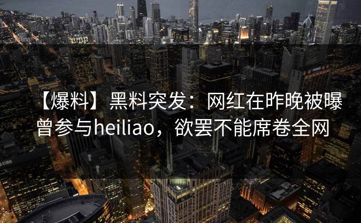 【爆料】黑料突发：网红在昨晚被曝曾参与heiliao，欲罢不能席卷全网