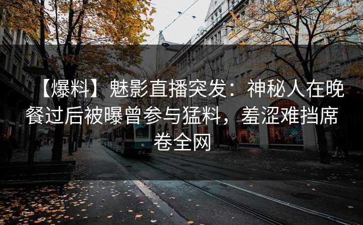 【爆料】魅影直播突发：神秘人在晚餐过后被曝曾参与猛料，羞涩难挡席卷全网