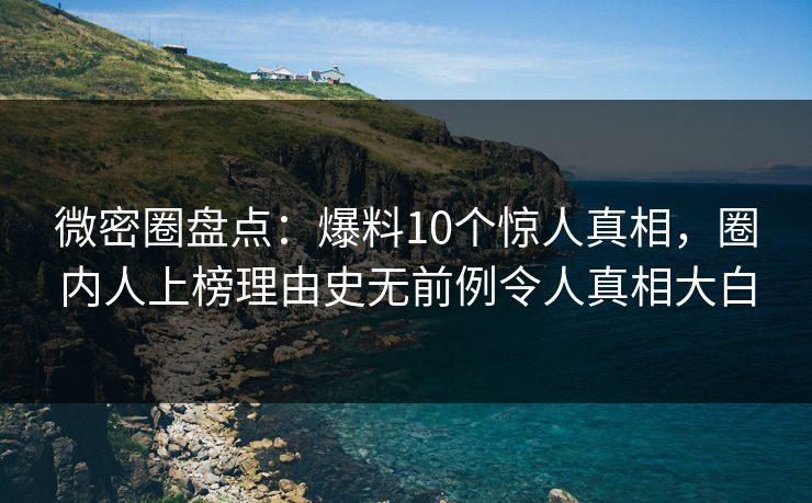 微密圈盘点：爆料10个惊人真相，圈内人上榜理由史无前例令人真相大白