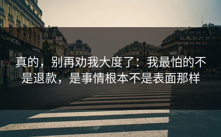 真的，别再劝我大度了：我最怕的不是退款，是事情根本不是表面那样
