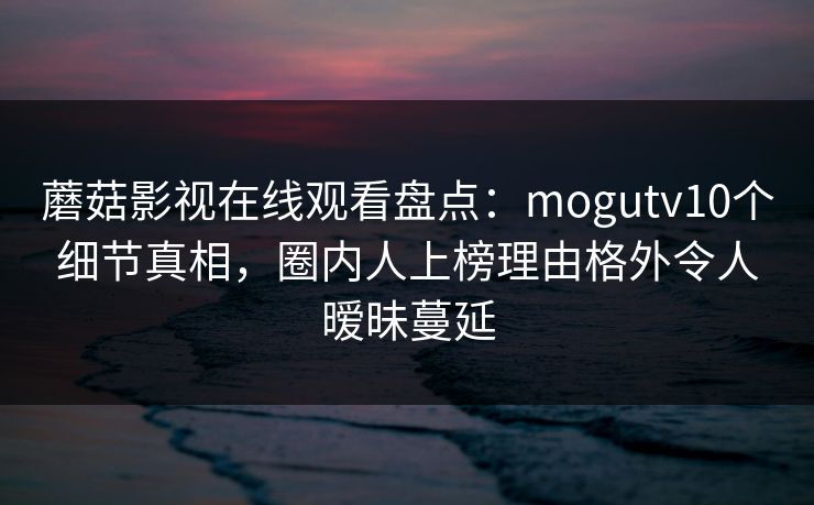 蘑菇影视在线观看盘点:mogutv10个细节真相,圈内人上榜理由格外令人暧昧蔓延