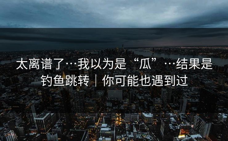 太离谱了…我以为是“瓜”…结果是钓鱼跳转｜你可能也遇到过