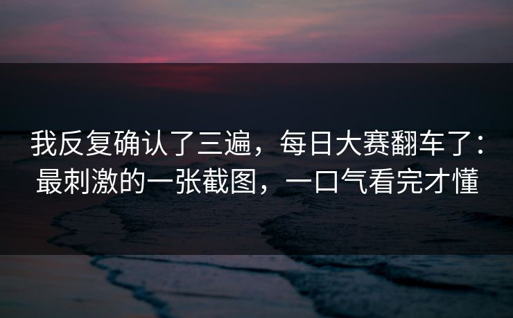 我反复确认了三遍，每日大赛翻车了：最刺激的一张截图，一口气看完才懂