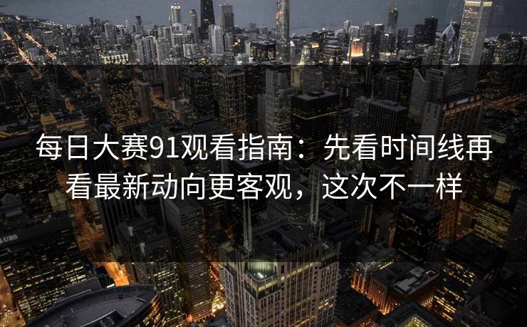 每日大赛91观看指南：先看时间线再看最新动向更客观，这次不一样