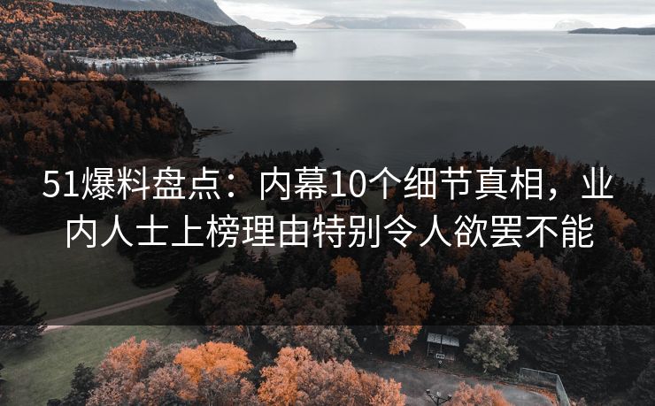 51爆料盘点：内幕10个细节真相，业内人士上榜理由特别令人欲罢不能