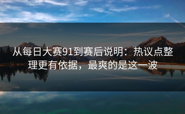 从每日大赛91到赛后说明:热议点整理更有依据,最爽的是这一波