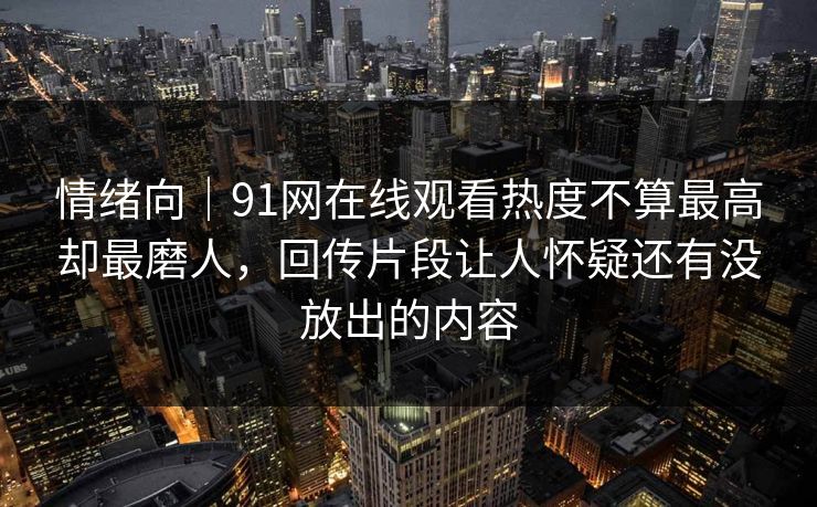 情绪向｜91网在线观看热度不算最高却最磨人，回传片段让人怀疑还有没放出的内容