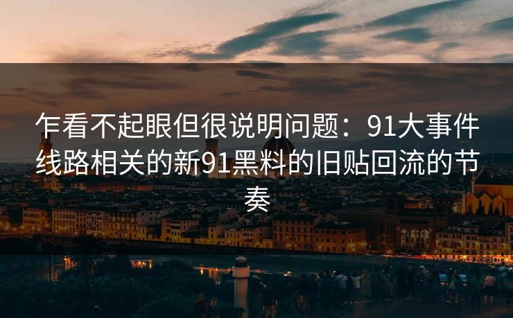 乍看不起眼但很说明问题：91大事件线路相关的新91黑料的旧贴回流的节奏