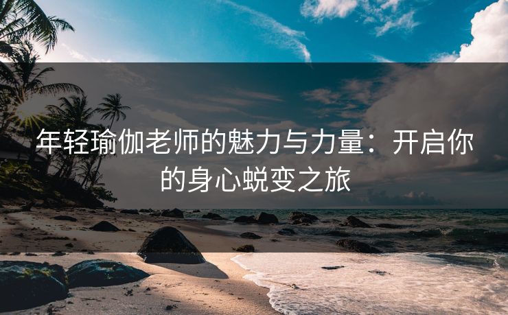 年轻瑜伽老师的魅力与力量：开启你的身心蜕变之旅