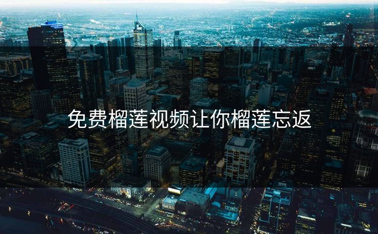 免费榴莲视频让你榴莲忘返