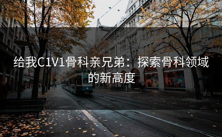 给我C1V1骨科亲兄弟：探索骨科领域的新高度
