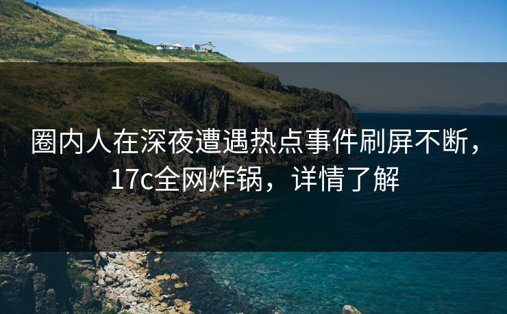 圈内人在深夜遭遇热点事件刷屏不断，17c全网炸锅，详情了解
