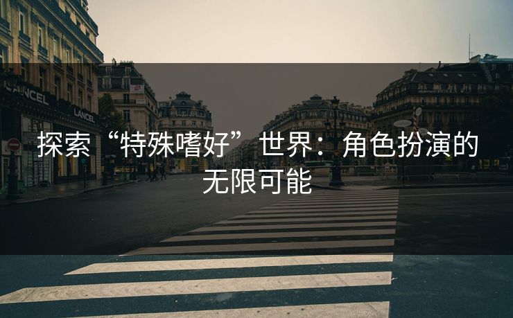 探索“特殊嗜好”世界：角色扮演的无限可能