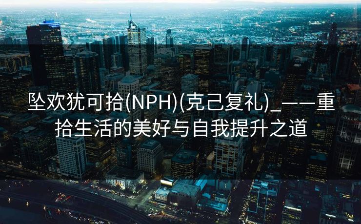 坠欢犹可拾(NPH)(克己复礼)_——重拾生活的美好与自我提升之道