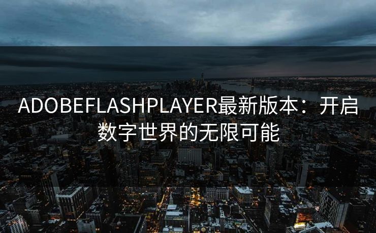 ADOBEFLASHPLAYER最新版本：开启数字世界的无限可能