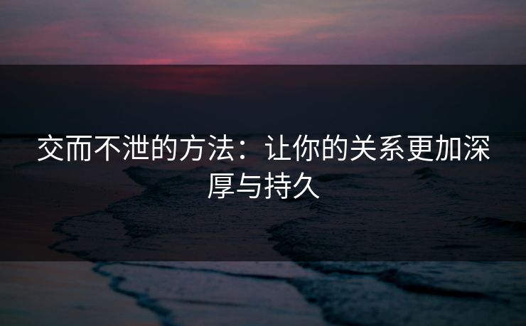 交而不泄的方法：让你的关系更加深厚与持久