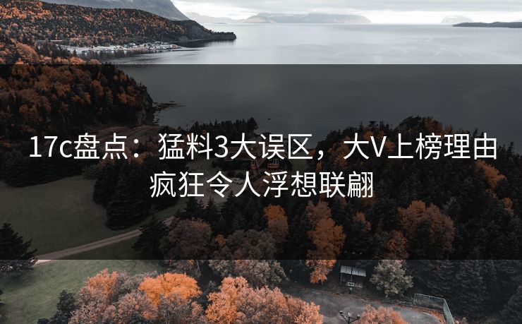 17c盘点：猛料3大误区，大V上榜理由疯狂令人浮想联翩