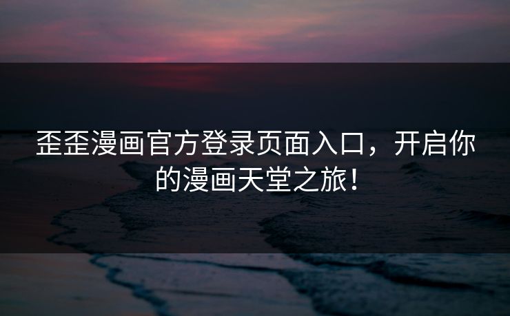 歪歪漫画官方登录页面入口，开启你的漫画天堂之旅！