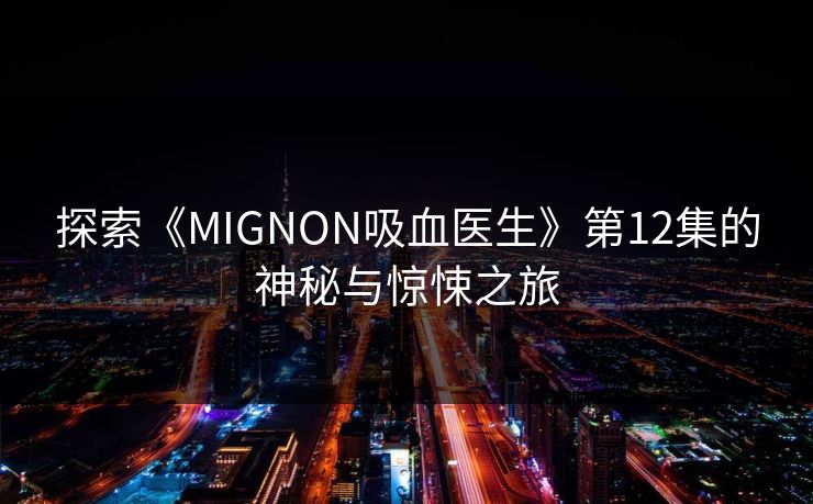 探索《MIGNON吸血医生》第12集的神秘与惊悚之旅