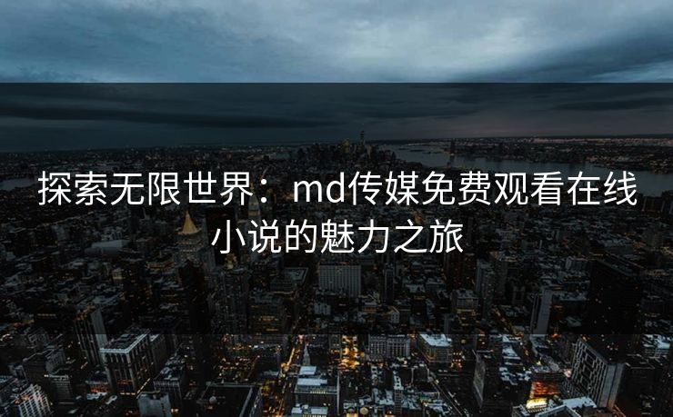 探索无限世界：md传媒免费观看在线小说的魅力之旅