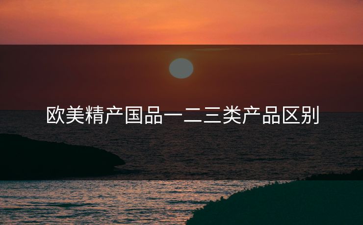 欧美精产国品一二三类产品区别