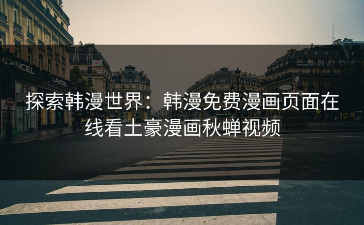 探索韩漫世界：韩漫免费漫画页面在线看土豪漫画秋蝉视频