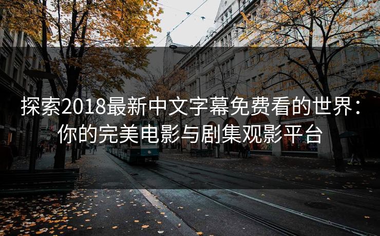 探索2018最新中文字幕免费看的世界：你的完美电影与剧集观影平台