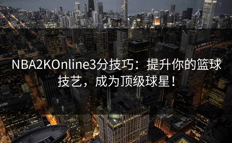 NBA2KOnline3分技巧：提升你的篮球技艺，成为顶级球星！